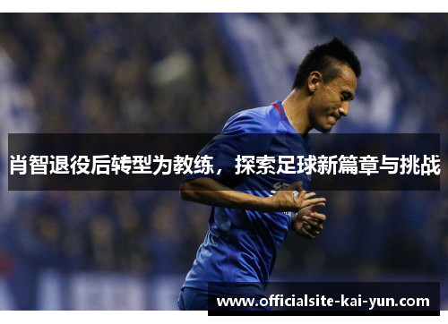 肖智退役后转型为教练，探索足球新篇章与挑战