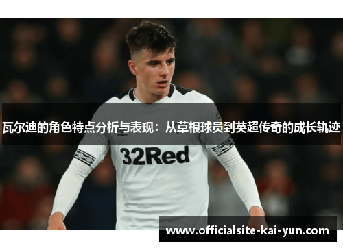 瓦尔迪的角色特点分析与表现：从草根球员到英超传奇的成长轨迹