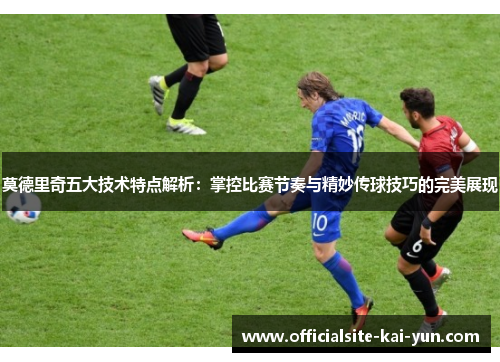 莫德里奇五大技术特点解析:掌控比赛节奏与精妙传球技巧的完美展现 莫德里奇五大技术特点解析:掌控比赛节奏与精妙传球技巧的完美展现