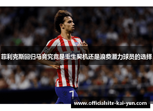 菲利克斯回归马竞究竟是重生契机还是浪费潜力球员的选择 菲利克斯回归马竞究竟是重生契机还是浪费潜力球员的选择