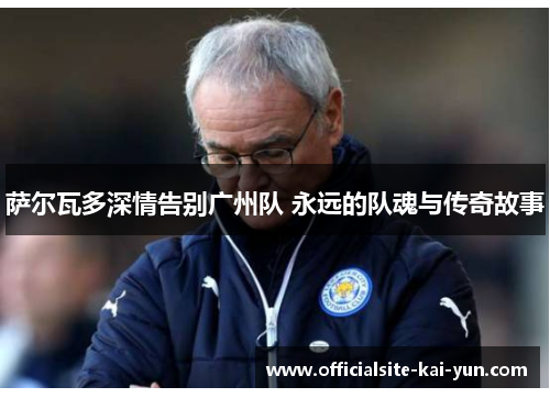 萨尔瓦多深情告别广州队 永远的队魂与传奇故事