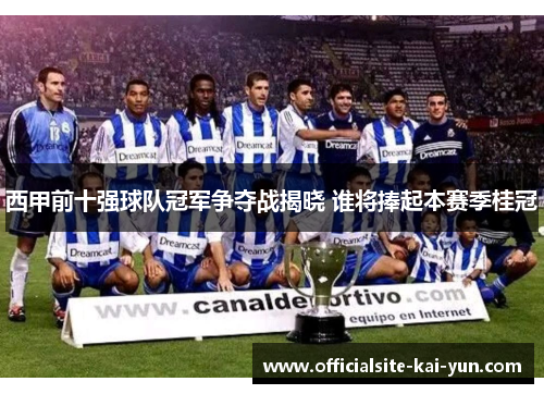 西甲前十强球队冠军争夺战揭晓 谁将捧起本赛季桂冠 西甲前十强球队冠军争夺战揭晓 谁将捧起本赛季桂冠