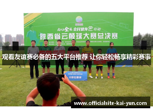 观看友谊赛必备的五大平台推荐 让你轻松畅享精彩赛事 观看友谊赛必备的五大平台推荐 让你轻松畅享精彩赛事
