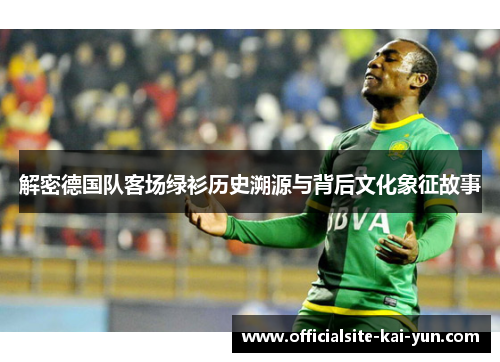 解密德国队客场绿衫历史溯源与背后文化象征故事 解密德国队客场绿衫历史溯源与背后文化象征故事