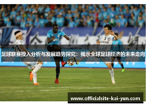 足球联赛投入分析与发展趋势探究:揭示全球足球经济的未来走向 足球联赛投入分析与发展趋势探究:揭示全球足球经济的未来走向
