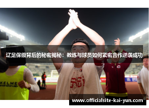 辽足保级背后的秘密揭秘：教练与球员如何紧密合作逆袭成功