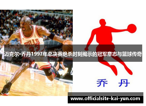 迈克尔·乔丹1997年总决赛绝杀时刻揭示的冠军意志与篮球传奇 迈克尔·乔丹1997年总决赛绝杀时刻揭示的冠军意志与篮球传奇