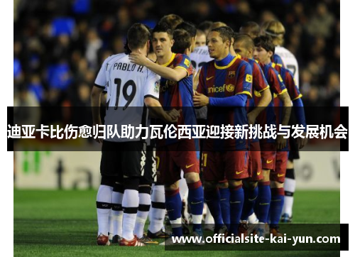 迪亚卡比伤愈归队助力瓦伦西亚迎接新挑战与发展机会