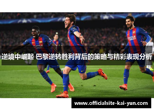 逆境中崛起 巴黎逆转胜利背后的策略与精彩表现分析