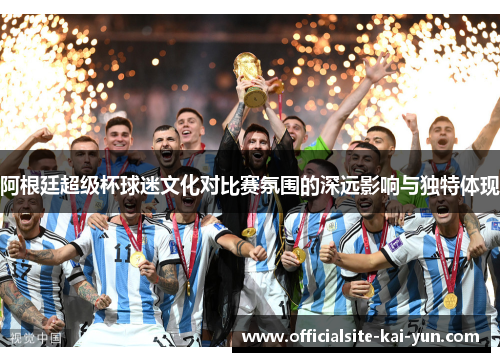 阿根廷超级杯球迷文化对比赛氛围的深远影响与独特体现