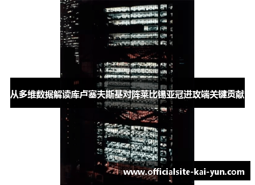 从多维数据解读库卢塞夫斯基对阵莱比锡亚冠进攻端关键贡献