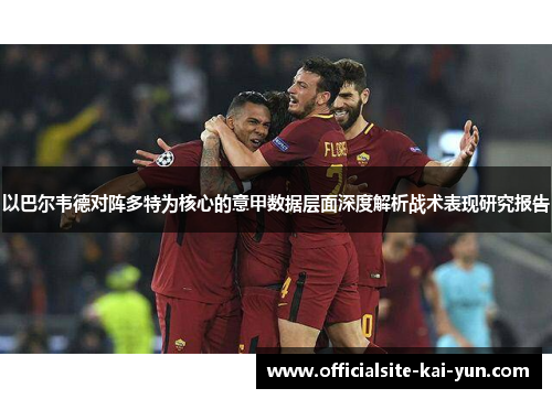 以巴尔韦德对阵多特为核心的意甲数据层面深度解析战术表现研究报告 以巴尔韦德对阵多特为核心的意甲数据层面深度解析战术表现研究报告