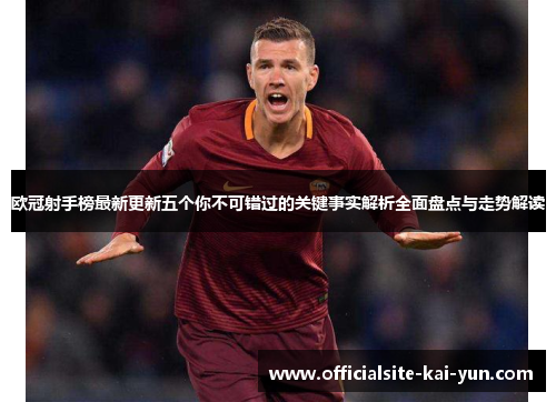 欧冠射手榜最新更新五个你不可错过的关键事实解析全面盘点与走势解读