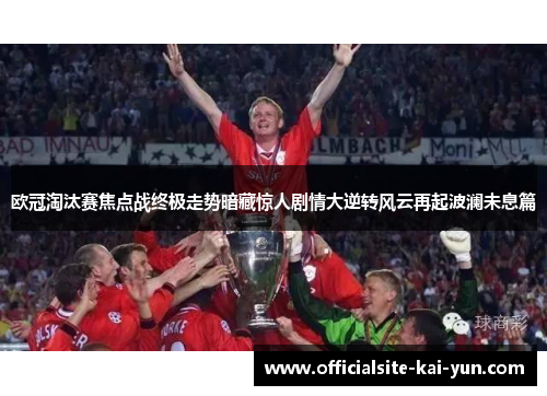 欧冠淘汰赛焦点战终极走势暗藏惊人剧情大逆转风云再起波澜未息篇 欧冠淘汰赛焦点战终极走势暗藏惊人剧情大逆转风云再起波澜未息篇