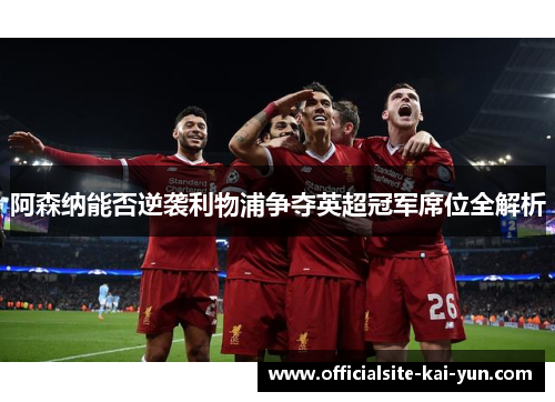 阿森纳能否逆袭利物浦争夺英超冠军席位全解析 阿森纳能否逆袭利物浦争夺英超冠军席位全解析