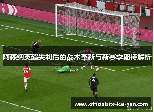 阿森纳英超失利后的战术革新与新赛季期待解析 阿森纳英超失利后的战术革新与新赛季期待解析