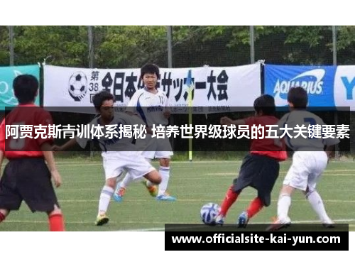 阿贾克斯青训体系揭秘 培养世界级球员的五大关键要素
