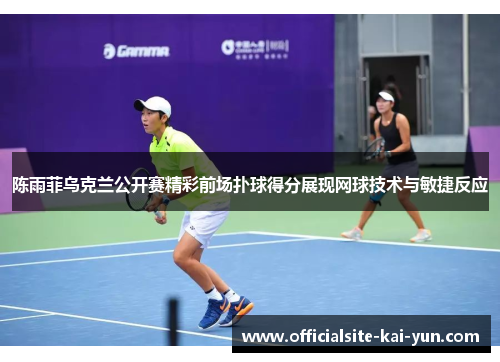 陈雨菲乌克兰公开赛精彩前场扑球得分展现网球技术与敏捷反应