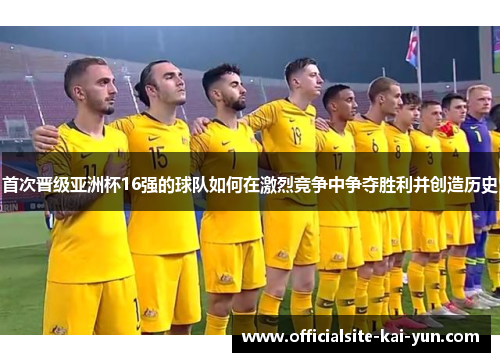 首次晋级亚洲杯16强的球队如何在激烈竞争中争夺胜利并创造历史