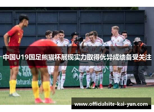 中国U19国足熊猫杯展现实力取得优异成绩备受关注