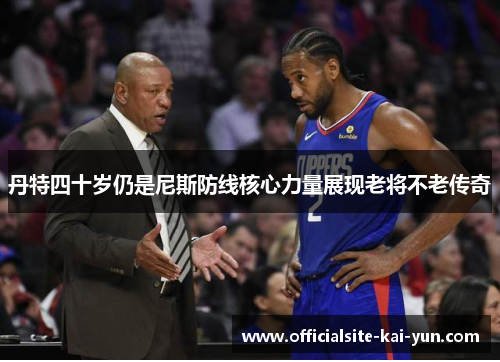 丹特四十岁仍是尼斯防线核心力量展现老将不老传奇