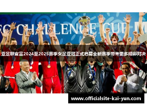 亚足联官宣2024至2025赛季女足亚冠正式启幕全新赛季带来更多精彩对决