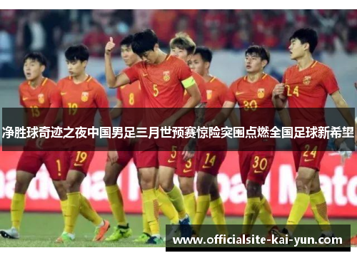 净胜球奇迹之夜中国男足三月世预赛惊险突围点燃全国足球新希望