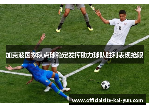 加克波国家队点球稳定发挥助力球队胜利表现抢眼