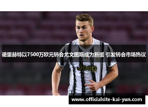 德里赫特以7500万欧元转会尤文图斯成为新援 引发转会市场热议