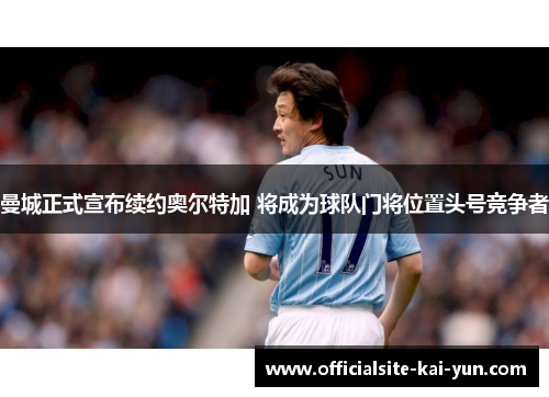 曼城正式宣布续约奥尔特加 将成为球队门将位置头号竞争者