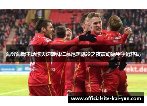 海登海姆主场惊天逆转拜仁慕尼黑爆冷之夜震动德甲争冠格局
