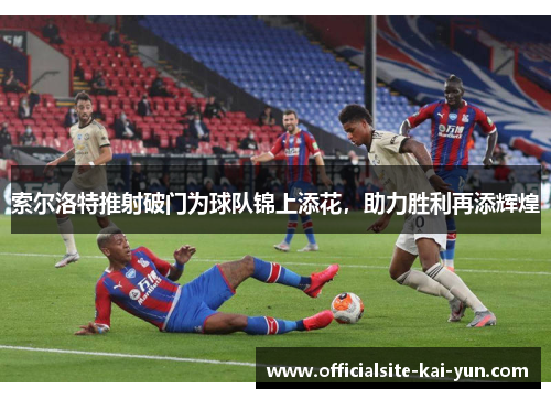 索尔洛特推射破门为球队锦上添花，助力胜利再添辉煌