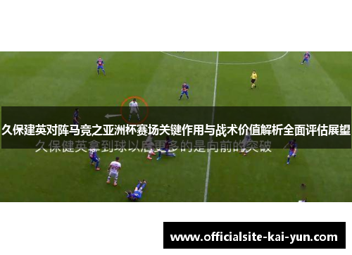 久保建英对阵马竞之亚洲杯赛场关键作用与战术价值解析全面评估展望 久保建英对阵马竞之亚洲杯赛场关键作用与战术价值解析全面评估展望