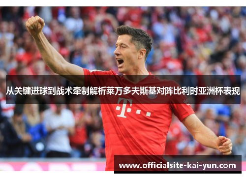 从关键进球到战术牵制解析莱万多夫斯基对阵比利时亚洲杯表现 从关键进球到战术牵制解析莱万多夫斯基对阵比利时亚洲杯表现