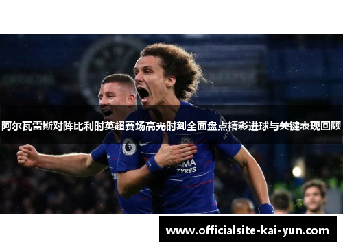 阿尔瓦雷斯对阵比利时英超赛场高光时刻全面盘点精彩进球与关键表现回顾 阿尔瓦雷斯对阵比利时英超赛场高光时刻全面盘点精彩进球与关键表现回顾