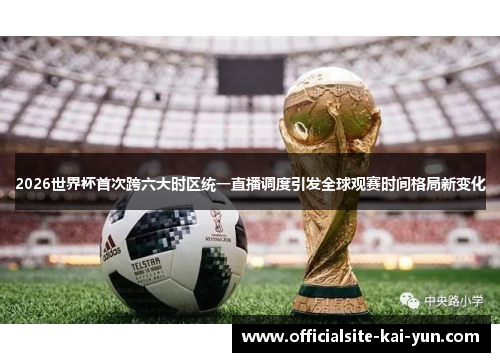 2026世界杯首次跨六大时区统一直播调度引发全球观赛时间格局新变化 2026世界杯首次跨六大时区统一直播调度引发全球观赛时间格局新变化