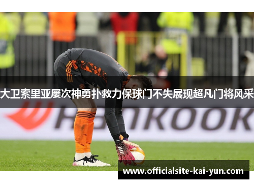 大卫索里亚屡次神勇扑救力保球门不失展现超凡门将风采 大卫索里亚屡次神勇扑救力保球门不失展现超凡门将风采